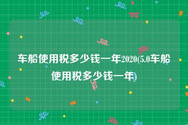 车船使用税多少钱一年2020(5.0车船使用税多少钱一年)