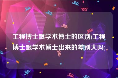 工程博士跟学术博士的区别(工程博士跟学术博士出来的差别大吗)