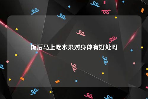 饭后马上吃水果对身体有好处吗
