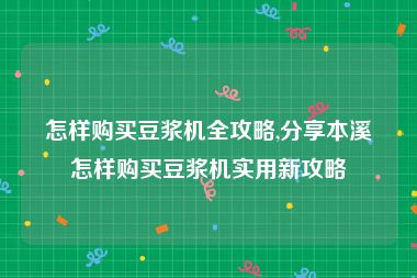怎样购买豆浆机全攻略,分享本溪怎样购买豆浆机实用新攻略
