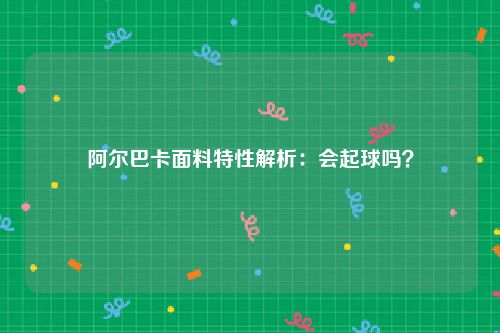 阿尔巴卡面料特性解析：会起球吗？