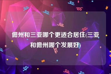 儋州和三亚哪个更适合居住(三亚和儋州哪个发展好)