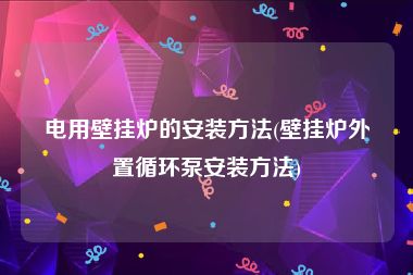 电用壁挂炉的安装方法(壁挂炉外置循环泵安装方法)