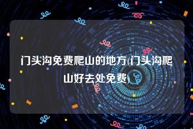 门头沟免费爬山的地方(门头沟爬山好去处免费)