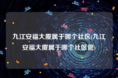 九江安福大厦属于哪个社区(九江安福大厦属于哪个社区管)