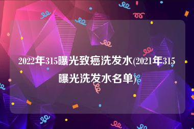 2022年315曝光致癌洗发水(2021年315曝光洗发水名单)