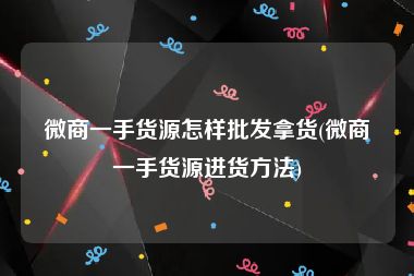 微商一手货源怎样批发拿货(微商一手货源进货方法)