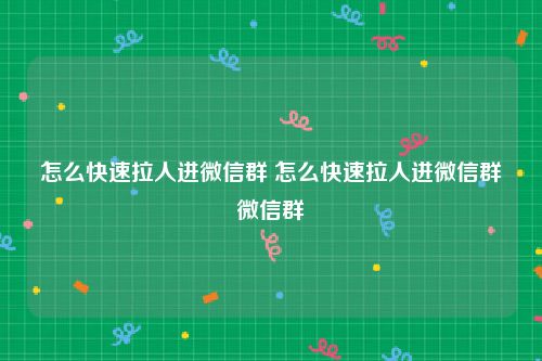 怎么快速拉人进微信群 怎么快速拉人进微信群微信群
