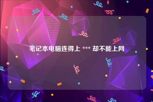 笔记本电脑连得上 *** 却不能上网