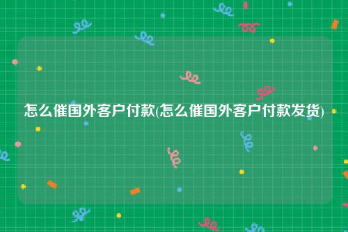 怎么催国外客户付款(怎么催国外客户付款发货)