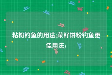 粘粉钓鱼的用法(菜籽饼粉钓鱼更佳用法)