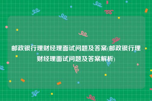 邮政银行理财经理面试问题及答案(邮政银行理财经理面试问题及答案解析)