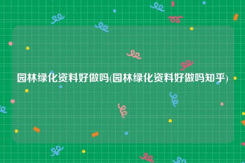 园林绿化资料好做吗(园林绿化资料好做吗知乎)