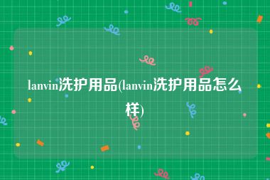 lanvin洗护用品(lanvin洗护用品怎么样)