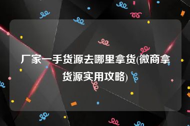 厂家一手货源去哪里拿货(微商拿货源实用攻略)