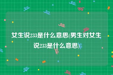 女生说233是什么意思(男生对女生说233是什么意思)