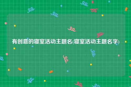 有创意的寝室活动主题名(寝室活动主题名字)
