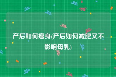 产后如何瘦身(产后如何减肥又不影响母乳)
