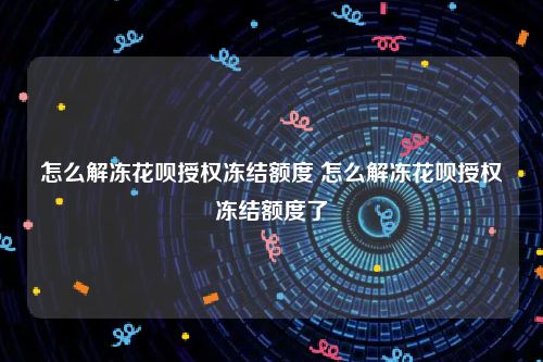 怎么解冻花呗授权冻结额度 怎么解冻花呗授权冻结额度了