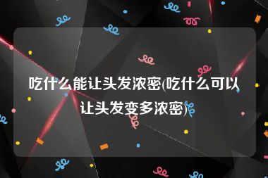 吃什么能让头发浓密(吃什么可以让头发变多浓密)