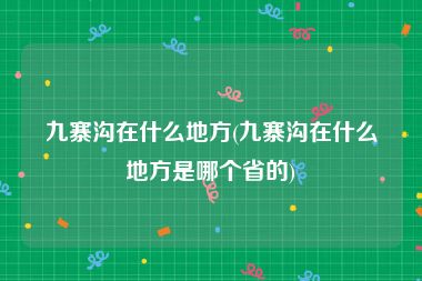 九寨沟在什么地方(九寨沟在什么地方是哪个省的)