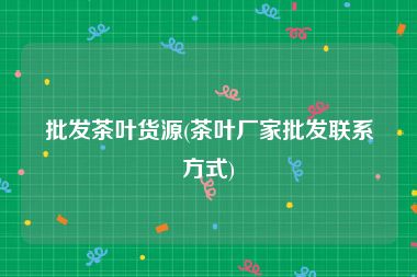 批发茶叶货源(茶叶厂家批发联系方式)