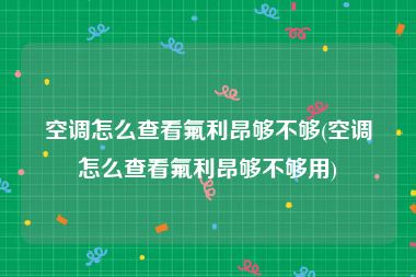 空调怎么查看氟利昂够不够(空调怎么查看氟利昂够不够用)