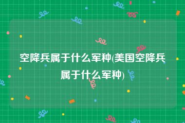 空降兵属于什么军种(美国空降兵属于什么军种)