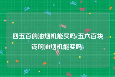 四五百的油烟机能买吗(五六百块钱的油烟机能买吗)