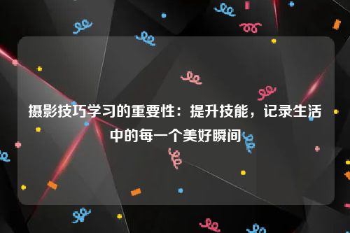 摄影技巧学习的重要性：提升技能，记录生活中的每一个美好瞬间
