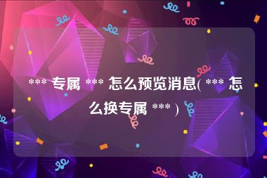  *** 专属 *** 怎么预览消息( *** 怎么换专属 *** )