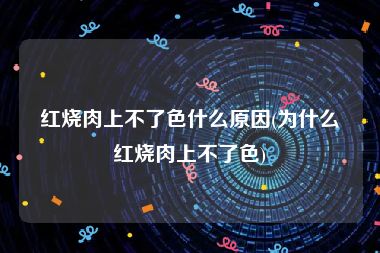 红烧肉上不了色什么原因(为什么红烧肉上不了色)