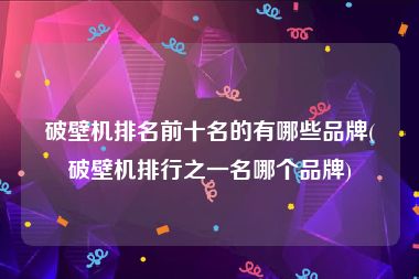 破壁机排名前十名的有哪些品牌(破壁机排行之一名哪个品牌)
