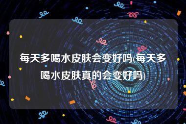 每天多喝水皮肤会变好吗(每天多喝水皮肤真的会变好吗)