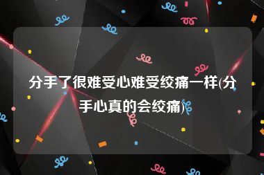分手了很难受心难受绞痛一样(分手心真的会绞痛)