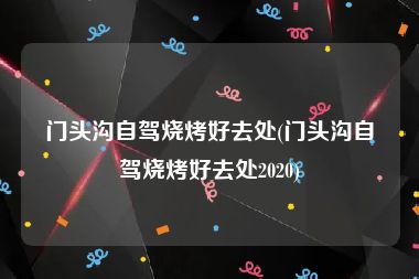 门头沟自驾烧烤好去处(门头沟自驾烧烤好去处2020)