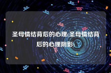 圣母情结背后的心理(圣母情结背后的心理阴影)