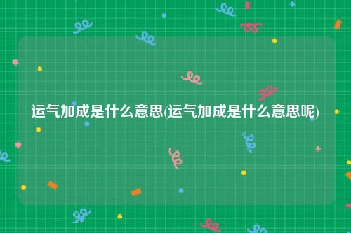 运气加成是什么意思(运气加成是什么意思呢)