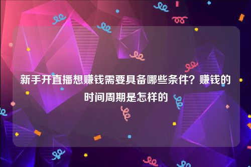 新手开直播想赚钱需要具备哪些条件？赚钱的时间周期是怎样的