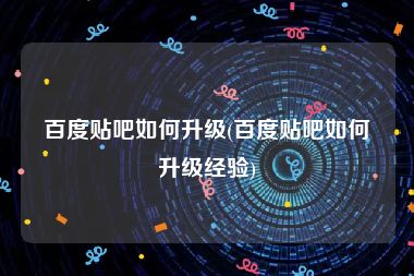 百度贴吧如何升级(百度贴吧如何升级经验)