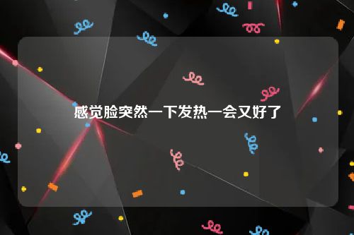 感觉脸突然一下发热一会又好了
