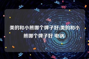 美的和小熊哪个牌子好(美的和小熊哪个牌子好 电锅)