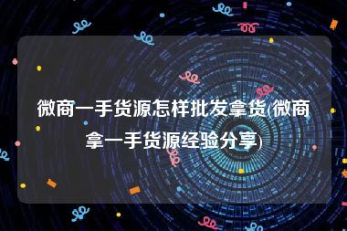 微商一手货源怎样批发拿货(微商拿一手货源经验分享)