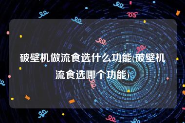 破壁机做流食选什么功能(破壁机流食选哪个功能)
