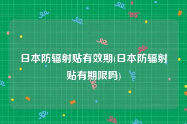 日本防辐射贴有效期(日本防辐射贴有期限吗)