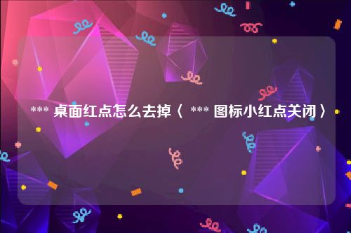  *** 桌面红点怎么去掉〈 *** 图标小红点关闭〉