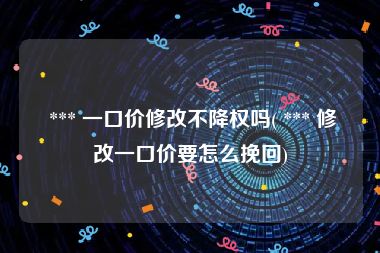  *** 一口价修改不降权吗( *** 修改一口价要怎么挽回)