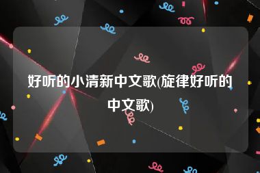 好听的小清新中文歌(旋律好听的中文歌)