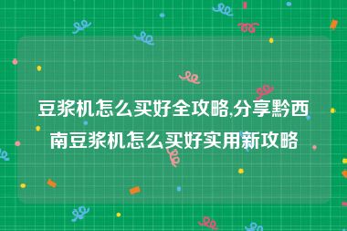 豆浆机怎么买好全攻略,分享黔西南豆浆机怎么买好实用新攻略