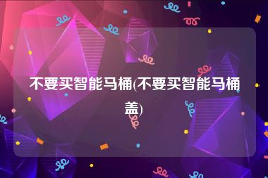 不要买智能马桶(不要买智能马桶盖)